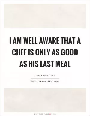I am well aware that a chef is only as good as his last meal Picture Quote #1