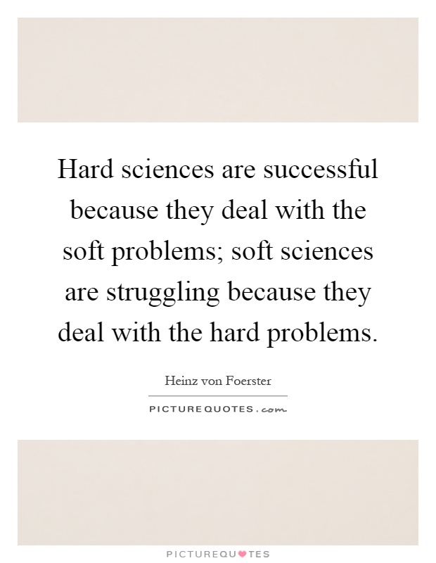 Hard sciences are successful because they deal with the soft problems; soft sciences are struggling because they deal with the hard problems Picture Quote #1