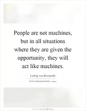 People are not machines, but in all situations where they are given the opportunity, they will act like machines Picture Quote #1