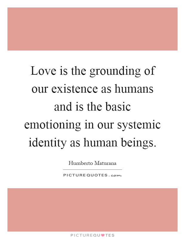 Love is the grounding of our existence as humans and is the basic emotioning in our systemic identity as human beings Picture Quote #1