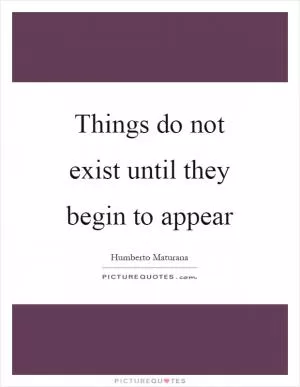 Things do not exist until they begin to appear Picture Quote #1