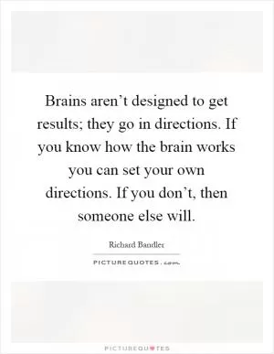 Brains aren’t designed to get results; they go in directions. If you know how the brain works you can set your own directions. If you don’t, then someone else will Picture Quote #1