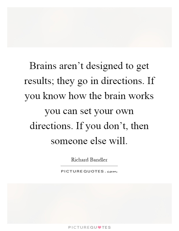 Brains aren't designed to get results; they go in directions. If you know how the brain works you can set your own directions. If you don't, then someone else will Picture Quote #1