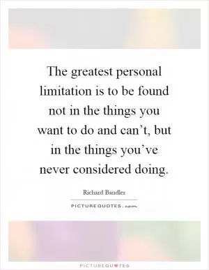 The greatest personal limitation is to be found not in the things you want to do and can’t, but in the things you’ve never considered doing Picture Quote #1