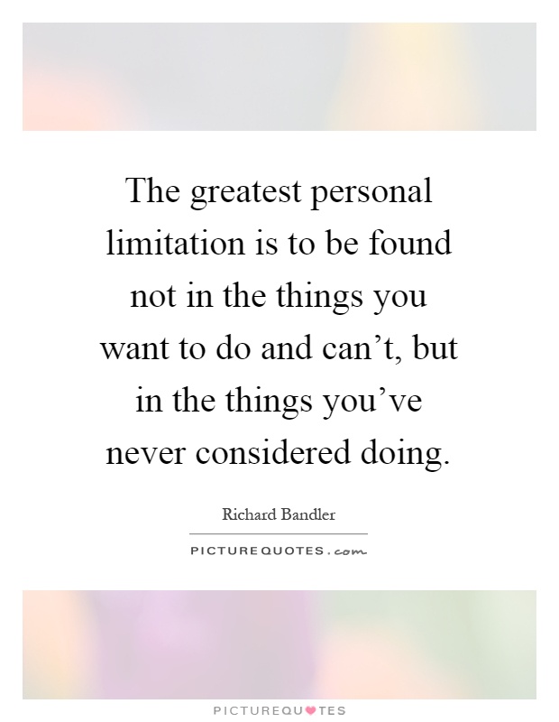 The greatest personal limitation is to be found not in the things you want to do and can't, but in the things you've never considered doing Picture Quote #1