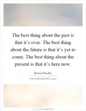 The best thing about the past is that it’s over. The best thing about the future is that it’s yet to come. The best thing about the present is that it’s here now Picture Quote #1