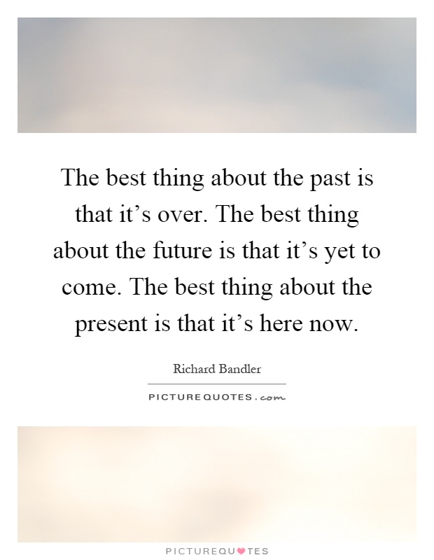 The best thing about the past is that it's over. The best thing about the future is that it's yet to come. The best thing about the present is that it's here now Picture Quote #1