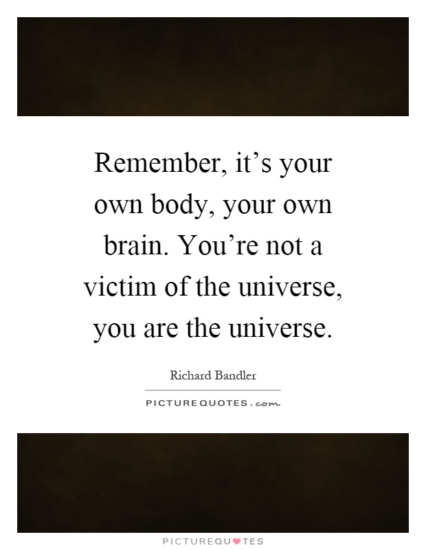 Remember, it's your own body, your own brain. You're not a victim of the universe, you are the universe Picture Quote #1