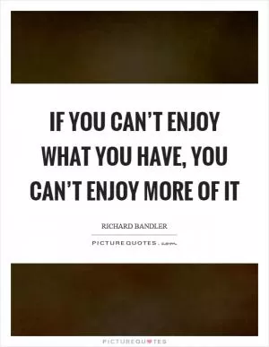 If you can’t enjoy what you have, you can’t enjoy more of it Picture Quote #1