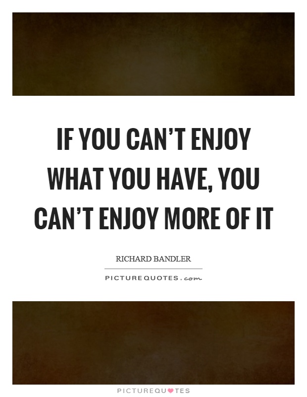 If you can't enjoy what you have, you can't enjoy more of it Picture Quote #1