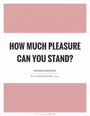 How much pleasure can you stand? Picture Quote #1