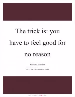 The trick is: you have to feel good for no reason Picture Quote #1