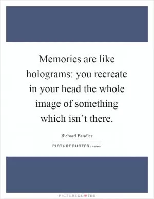 Memories are like holograms: you recreate in your head the whole image of something which isn’t there Picture Quote #1