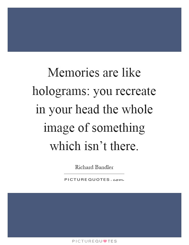 Memories are like holograms: you recreate in your head the whole image of something which isn't there Picture Quote #1