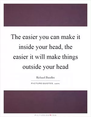 The easier you can make it inside your head, the easier it will make things outside your head Picture Quote #1