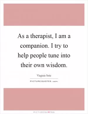 As a therapist, I am a companion. I try to help people tune into their own wisdom Picture Quote #1
