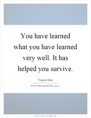 You have learned what you have learned very well. It has helped you survive Picture Quote #1