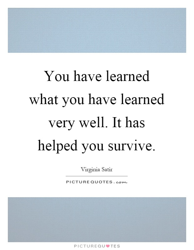 You have learned what you have learned very well. It has helped you survive Picture Quote #1
