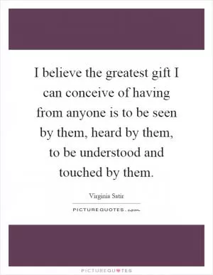 I believe the greatest gift I can conceive of having from anyone is to be seen by them, heard by them, to be understood and touched by them Picture Quote #1