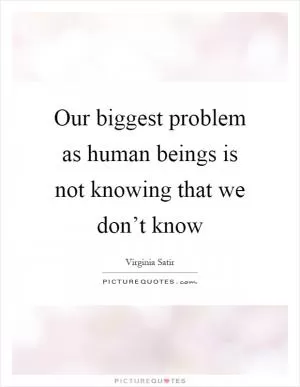 Our biggest problem as human beings is not knowing that we don’t know Picture Quote #1