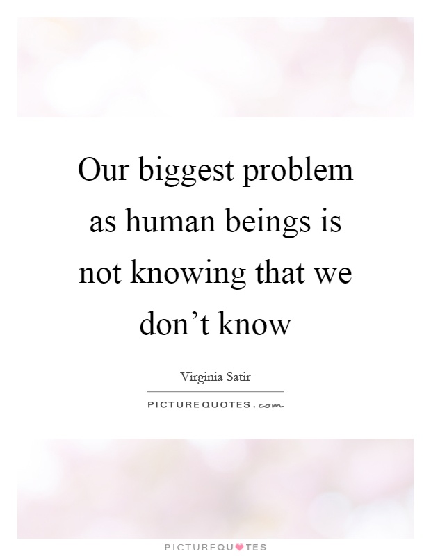 Our biggest problem as human beings is not knowing that we don't know Picture Quote #1