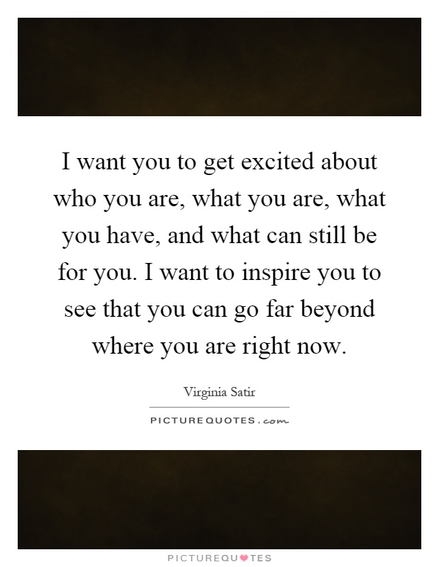 I want you to get excited about who you are, what you are, what you have, and what can still be for you. I want to inspire you to see that you can go far beyond where you are right now Picture Quote #1