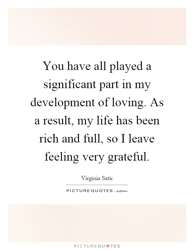 You have all played a significant part in my development of loving. As a result, my life has been rich and full, so I leave feeling very grateful Picture Quote #1