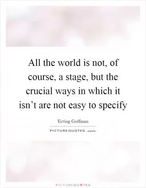 All the world is not, of course, a stage, but the crucial ways in which it isn’t are not easy to specify Picture Quote #1