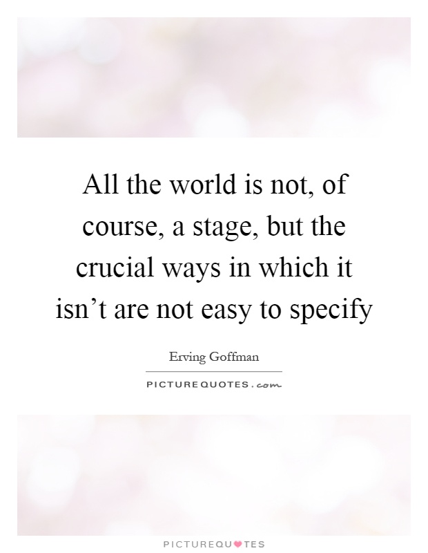 All the world is not, of course, a stage, but the crucial ways in which it isn't are not easy to specify Picture Quote #1