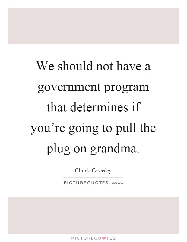 We should not have a government program that determines if you're going to pull the plug on grandma Picture Quote #1