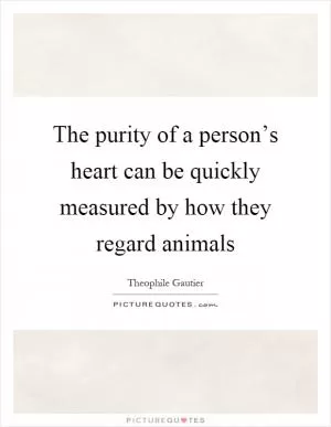 The purity of a person’s heart can be quickly measured by how they regard animals Picture Quote #1
