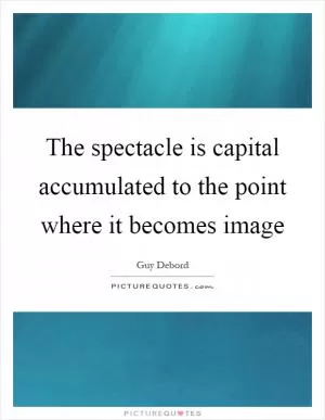The spectacle is capital accumulated to the point where it becomes image Picture Quote #1