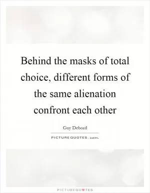 Behind the masks of total choice, different forms of the same alienation confront each other Picture Quote #1