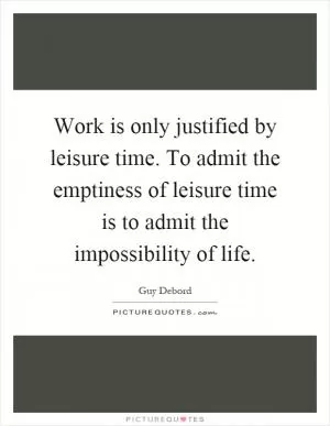 Work is only justified by leisure time. To admit the emptiness of leisure time is to admit the impossibility of life Picture Quote #1