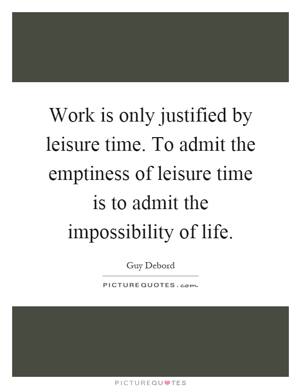 Work is only justified by leisure time. To admit the emptiness of leisure time is to admit the impossibility of life Picture Quote #1