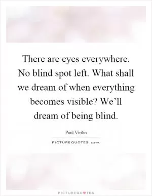 There are eyes everywhere. No blind spot left. What shall we dream of when everything becomes visible? We’ll dream of being blind Picture Quote #1