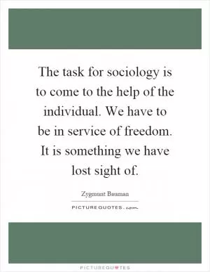The task for sociology is to come to the help of the individual. We have to be in service of freedom. It is something we have lost sight of Picture Quote #1