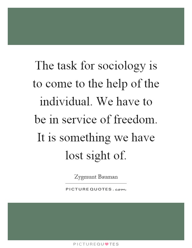 The task for sociology is to come to the help of the individual. We have to be in service of freedom. It is something we have lost sight of Picture Quote #1