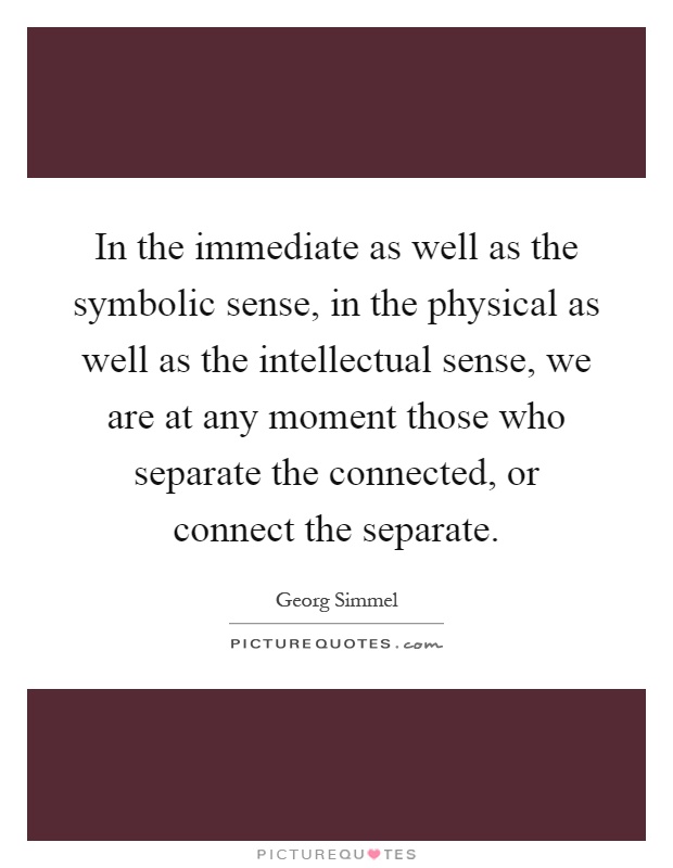 In the immediate as well as the symbolic sense, in the physical as well as the intellectual sense, we are at any moment those who separate the connected, or connect the separate Picture Quote #1