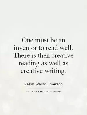 One must be an inventor to read well. There is then creative reading as well as creative writing Picture Quote #1