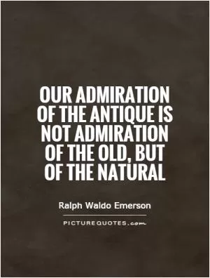 Our admiration of the antique is not admiration of the old, but of the natural Picture Quote #1