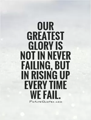 Our greatest glory is not in never failing, but in rising up every time we fail Picture Quote #1