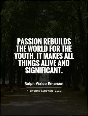 Passion rebuilds the world for the youth. It makes all things alive and significant Picture Quote #1