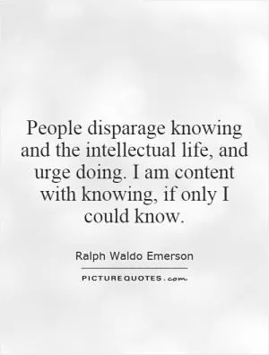 People disparage knowing and the intellectual life, and urge doing. I am content with knowing, if only I could know Picture Quote #1