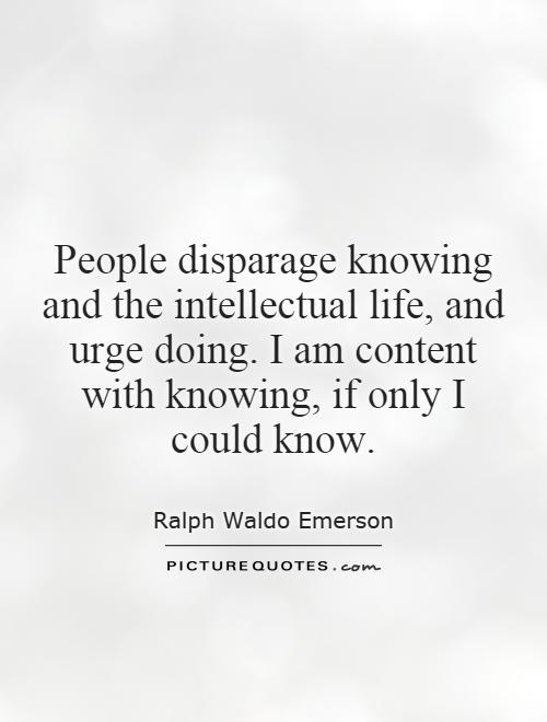 People disparage knowing and the intellectual life, and urge doing. I am content with knowing, if only I could know Picture Quote #1