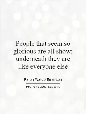 People that seem so glorious are all show; underneath they are like everyone else Picture Quote #1