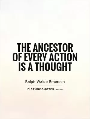 The ancestor of every action is a thought Picture Quote #1
