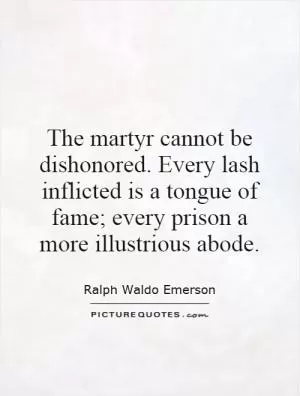 The martyr cannot be dishonored. Every lash inflicted is a tongue of fame; every prison a more illustrious abode Picture Quote #1