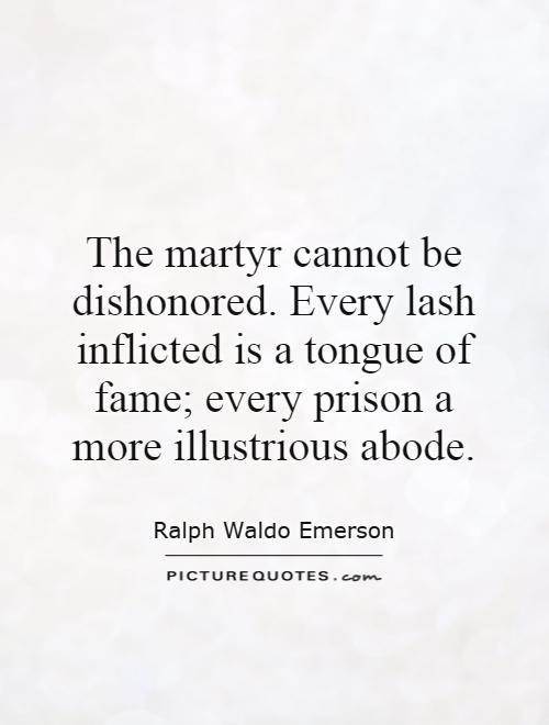 The martyr cannot be dishonored. Every lash inflicted is a tongue of fame; every prison a more illustrious abode Picture Quote #1