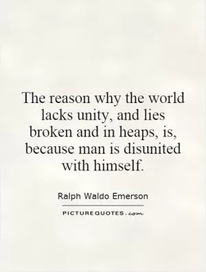 The reason why the world lacks unity, and lies broken and in heaps, is, because man is disunited with himself Picture Quote #1